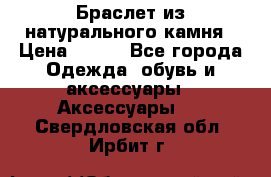 Браслет из натурального камня › Цена ­ 700 - Все города Одежда, обувь и аксессуары » Аксессуары   . Свердловская обл.,Ирбит г.